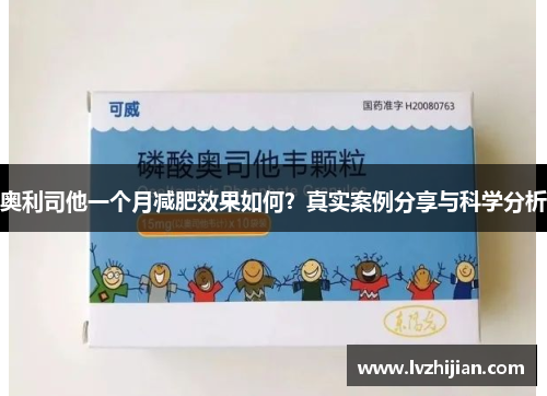 奥利司他一个月减肥效果如何?真实案例分享与科学分析 奥利司他一个月减肥效果如何?真实案例分享与科学分析