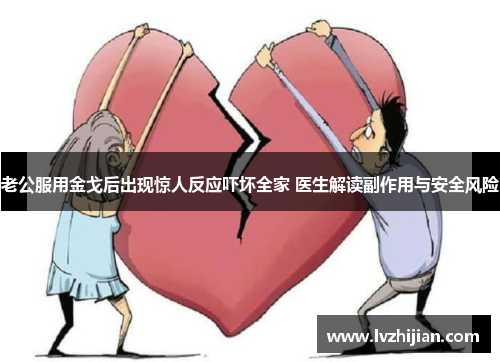 老公服用金戈后出现惊人反应吓坏全家 医生解读副作用与安全风险 老公服用金戈后出现惊人反应吓坏全家 医生解读副作用与安全风险