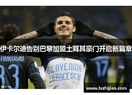 伊卡尔迪告别巴黎加盟土耳其豪门开启新篇章